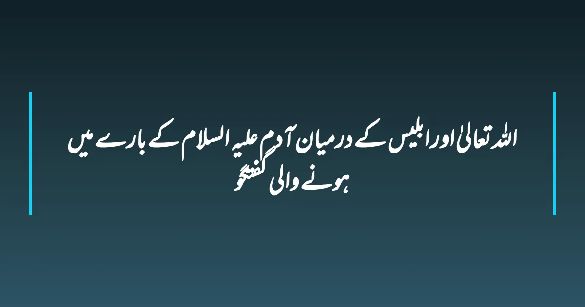 اللہ تعالیٰ اور ابلیس کے درمیان آدم علیہ السلام کے بارے میں ہونے والی گفتگو