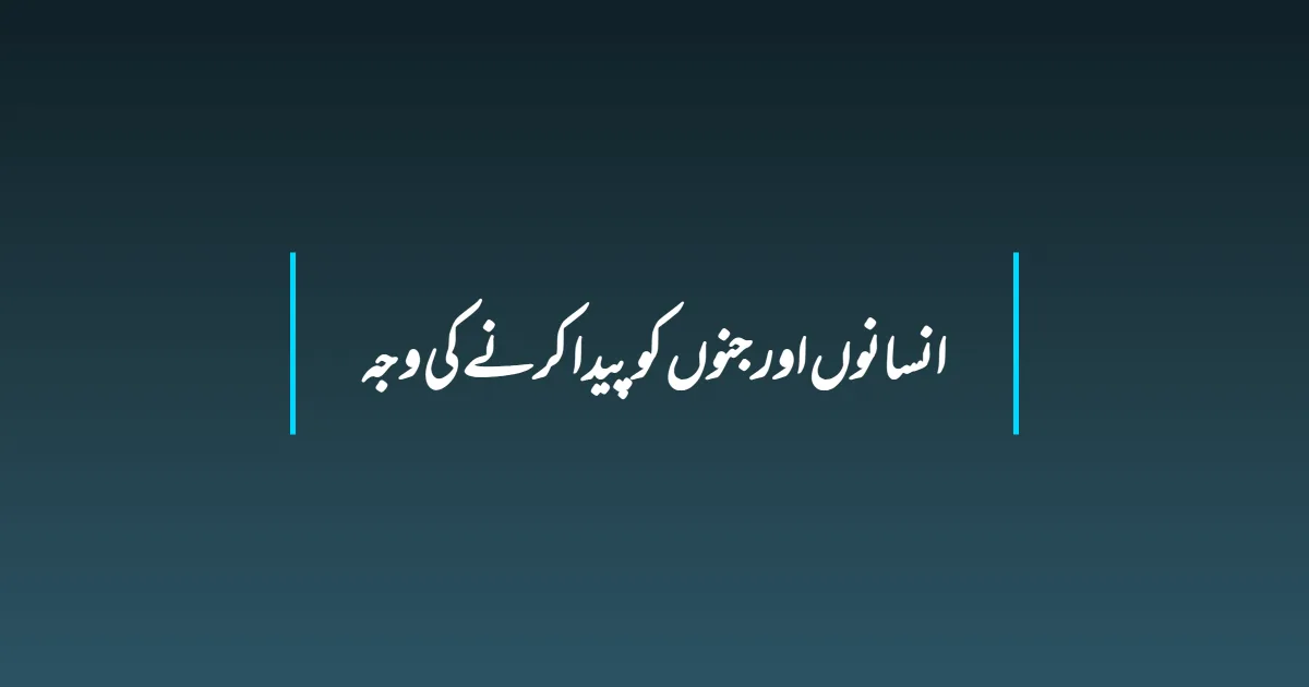 انسانوں اور جنوں کو پیدا کرنے کی وجہ