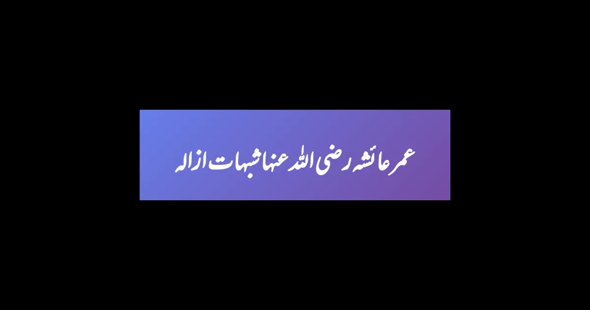 عمر عائشہ رضی اللہ عنہا شبہات ازالہ