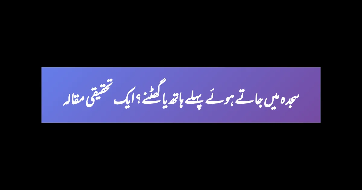سجدہ میں جاتے ہوئے پہلے ہاتھ یا گھٹنے؟ ایک تحقیقی مقالہ