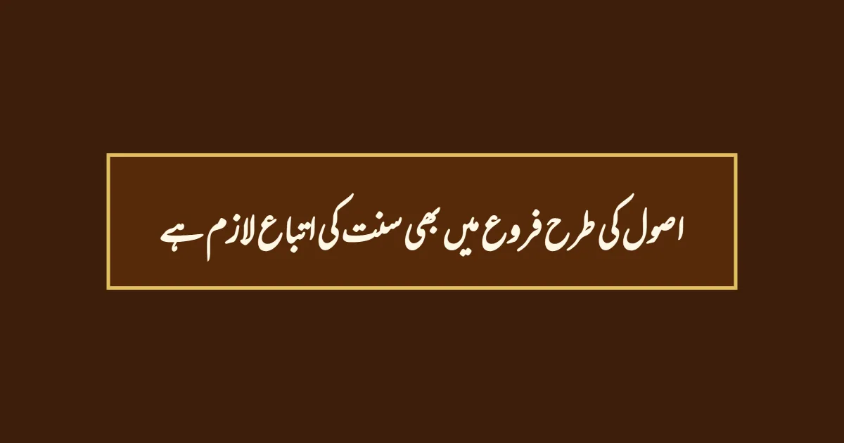 اصول کی طرح فروع میں بھی سنت کی اتباع لازم ہے