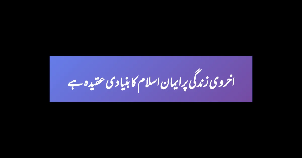 اخروی زندگی پر ایمان اسلام کا بنیادی عقیدہ ہے