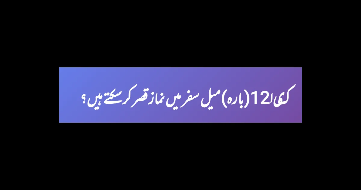 کیا12(بارہ)میل سفر میں نماز قصر کر سکتے ہیں؟