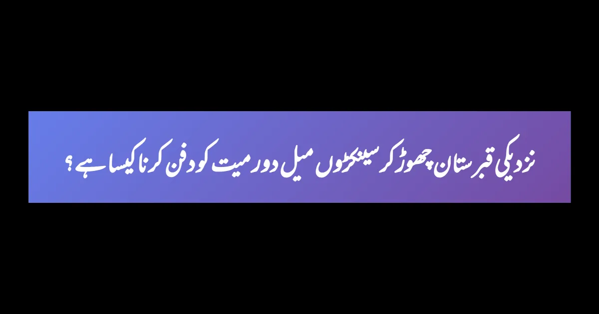 نزدیکی قبرستان چھوڑ کر سینکڑوں میل دور میت کو دفن کرنا کیسا ہے؟