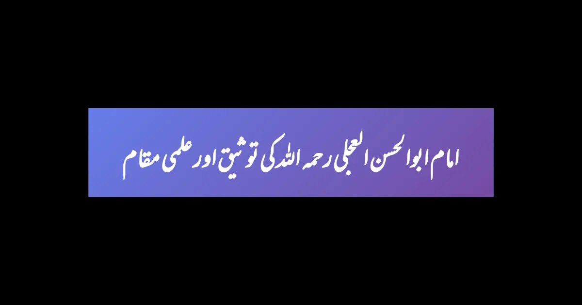 امام ابوالحسن العجلی رحمہ اللہ کی  توثیق اور علمی مقام