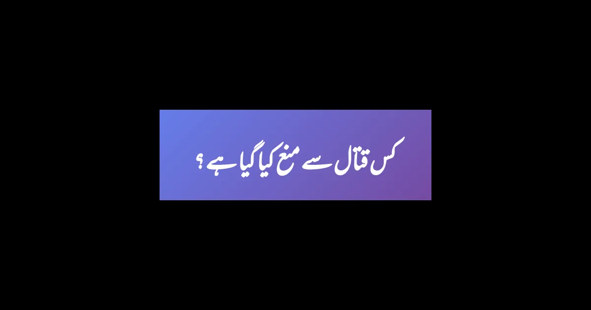 کس قتال سے منع کیا گیا ہے ؟