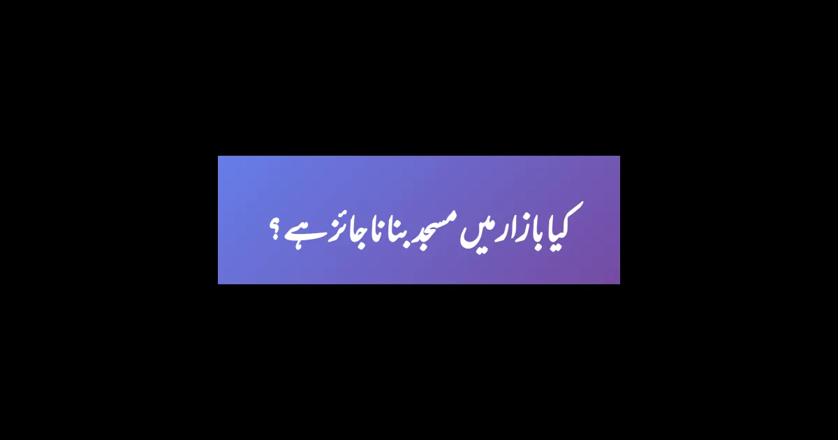 کیا بازار میں مسجد بنانا جائز ہے ؟