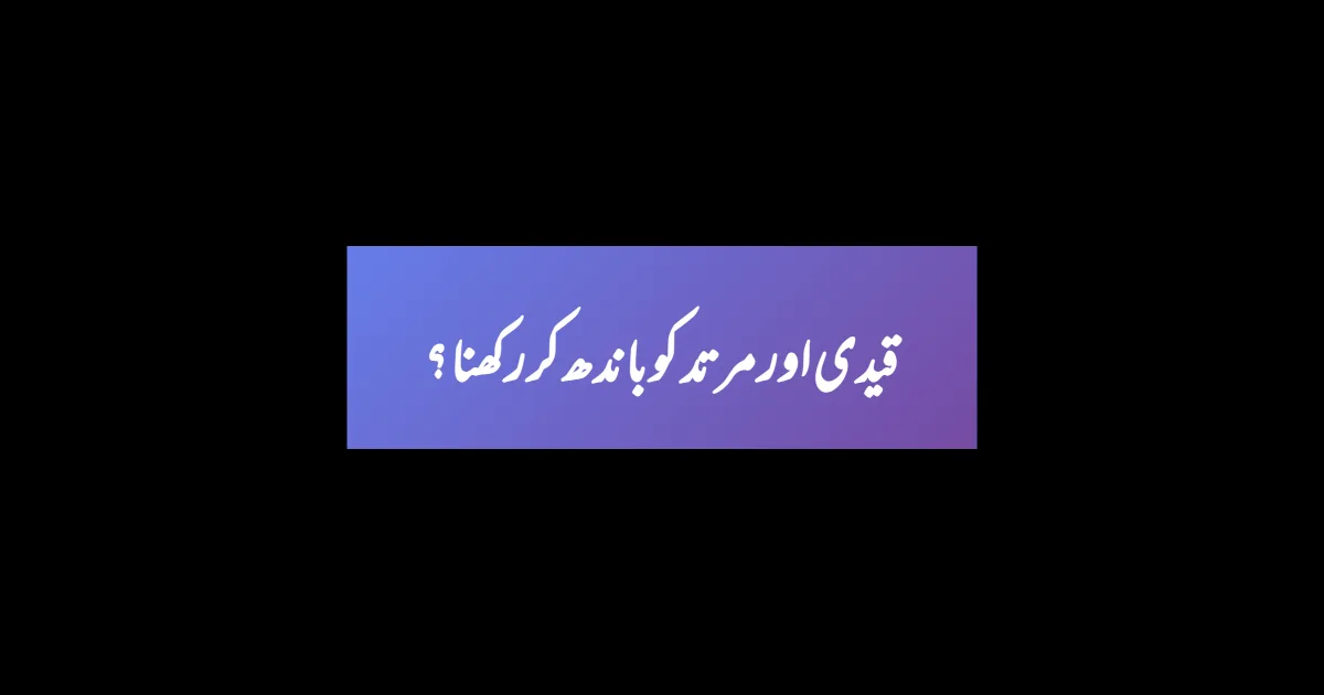 قیدی اور مرتد کو باندھ کر رکھنا ؟