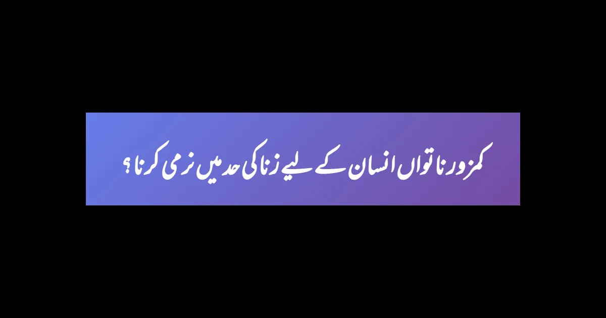 کمزور ناتواں انسان کے لیے زنا کی حد میں نرمی کرنا ؟