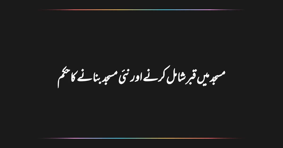 مسجد میں قبر شامل کرنے اور نئی مسجد بنانے کا حکم