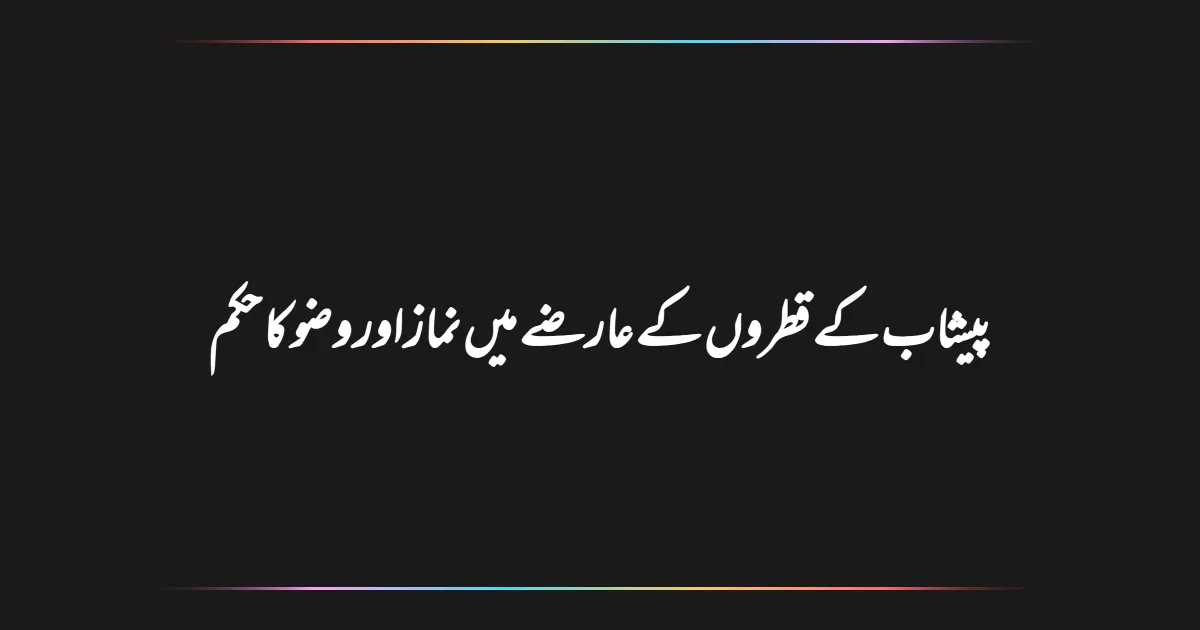 پیشاب کے قطروں کے عارضے میں نماز اور وضو کا حکم