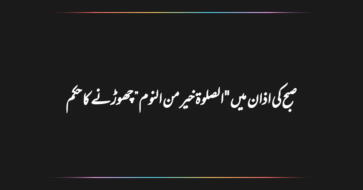 صبح کی اذان میں "الصلوة خیر من النوم” چھوڑنے کا حکم