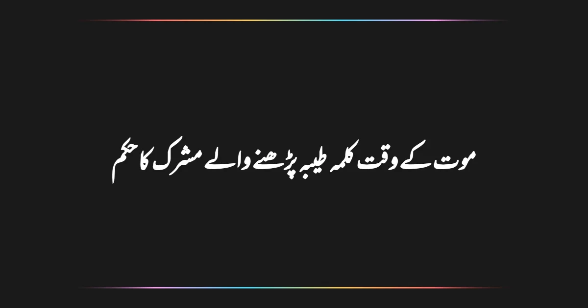 موت کے وقت کلمہ طیبہ پڑھنے والے مشرک کا حکم