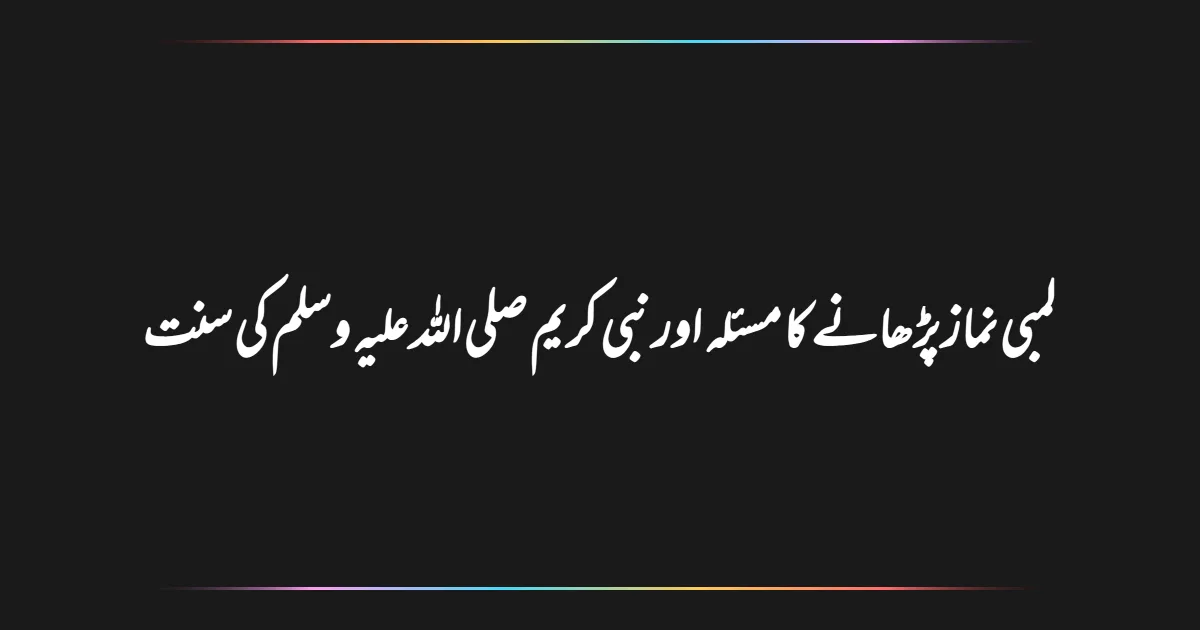 لمبی نماز پڑھانے کا مسئلہ اور نبی کریم صلی اللہ علیہ وسلم کی سنت