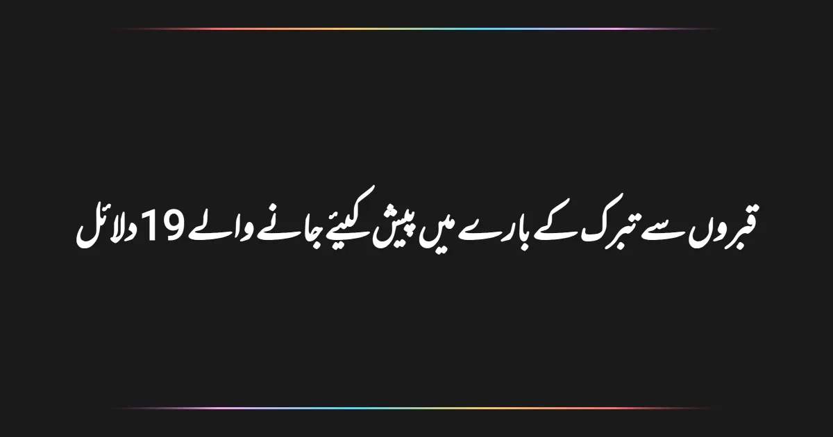 قبروں سے تبرک کے بارے میں پیش کیئے جانے والے 19 دلائل