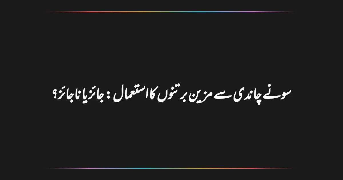 سونے چاندی سے مزین برتنوں کا استعمال: جائز یا ناجائز؟