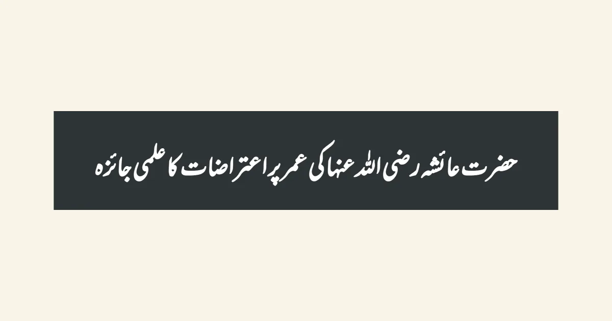 حضرت عائشہ رضی اللہ عنہا کی عمر پر اعتراضات کا علمی جائزہ