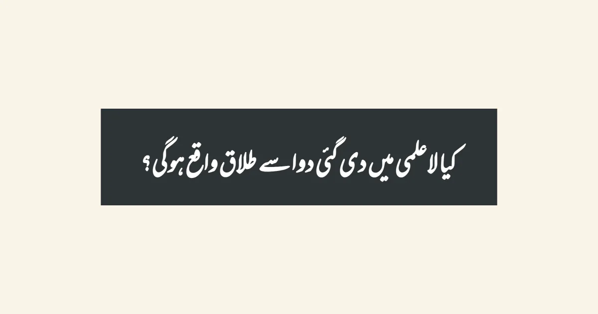 کیا لاعلمی میں دی گئی دوا سے طلاق واقع ہوگی؟