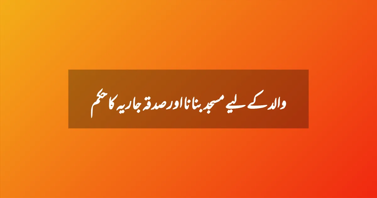 والد کے لیے مسجد بنانا اور صدقہ جاریہ کا حکم