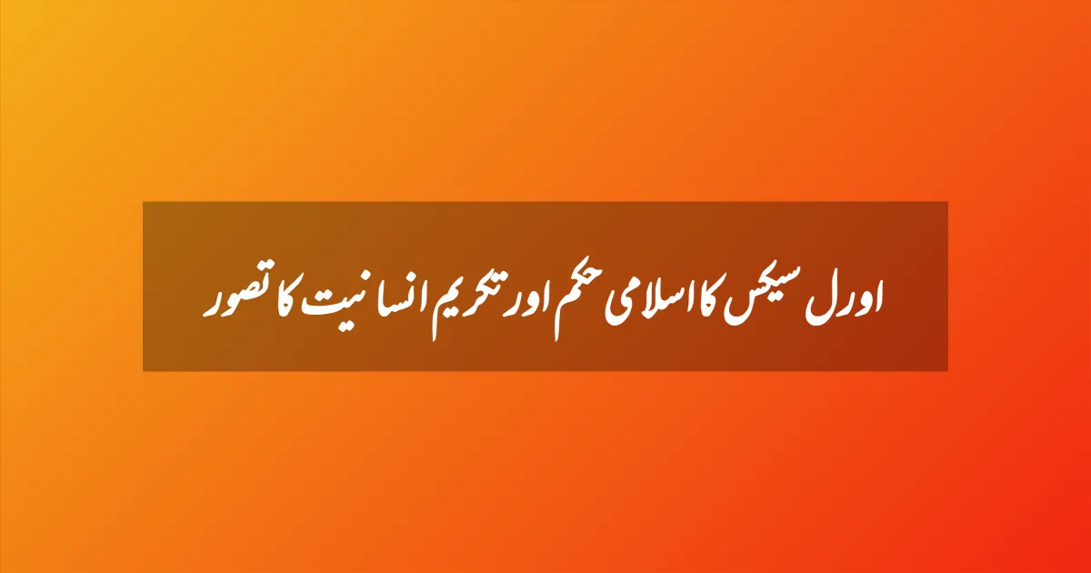 اورل سیکس کا اسلامی حکم اور تکریم انسانیت کا تصور
