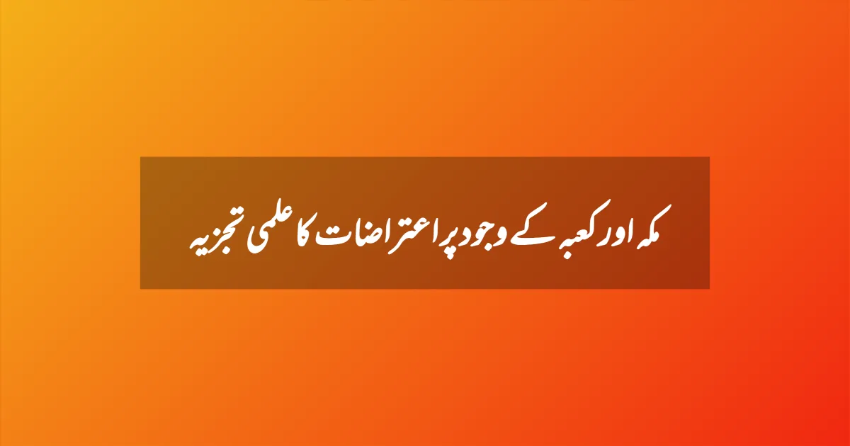 مکہ اور کعبہ کے وجود پر اعتراضات کا علمی تجزیہ