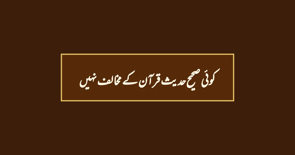 کوئی صحیح حدیث قرآن کے مخالف نہیں