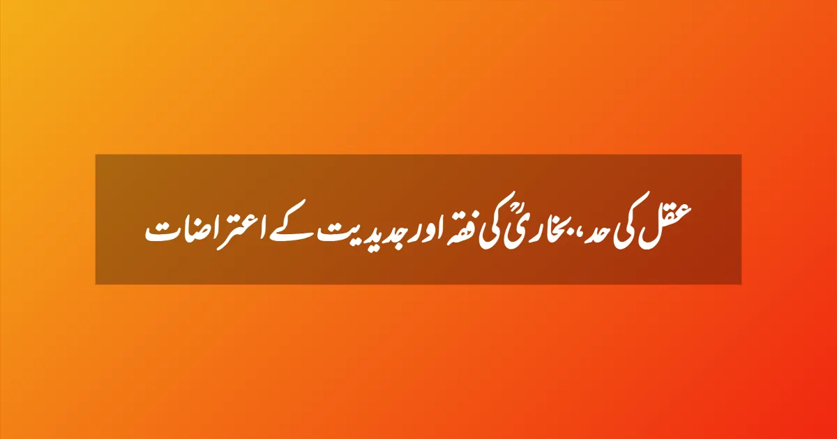 عقل کی حد، بخاریؒ کی فقہ اور جدیدیت کے اعتراضات