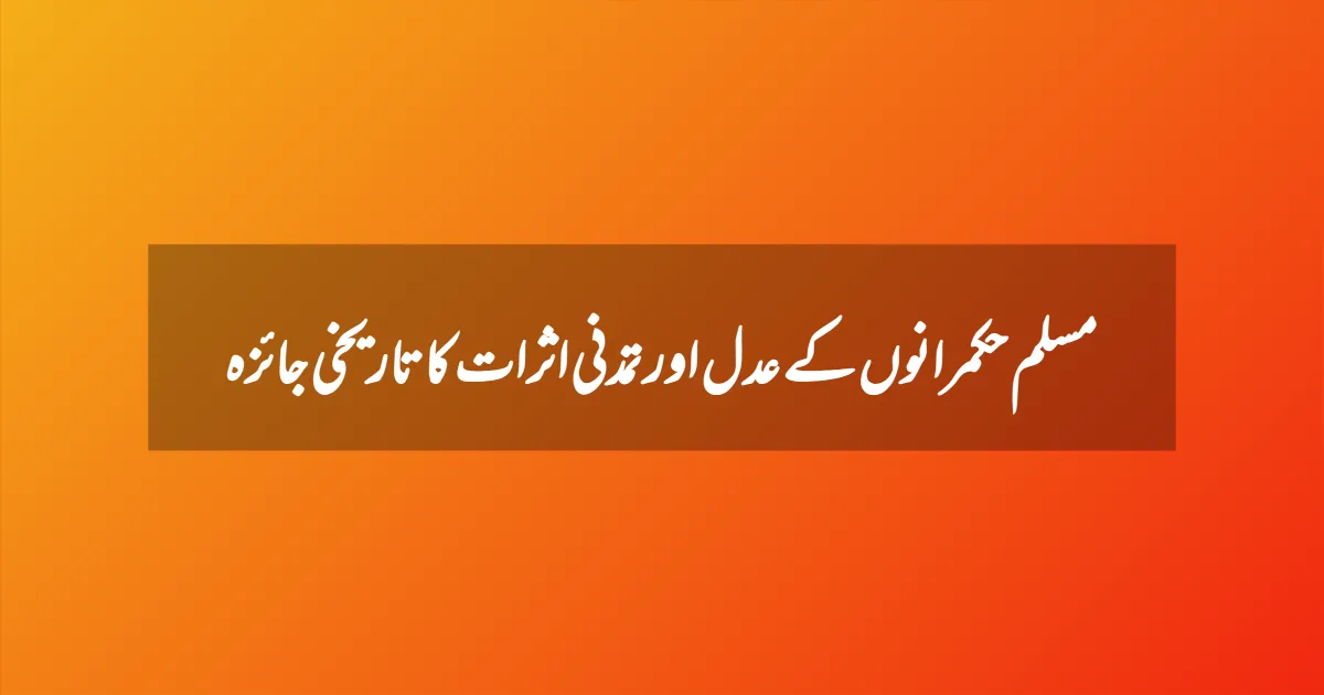 مسلم حکمرانوں کے عدل اور تمدنی اثرات کا تاریخی جائزہ