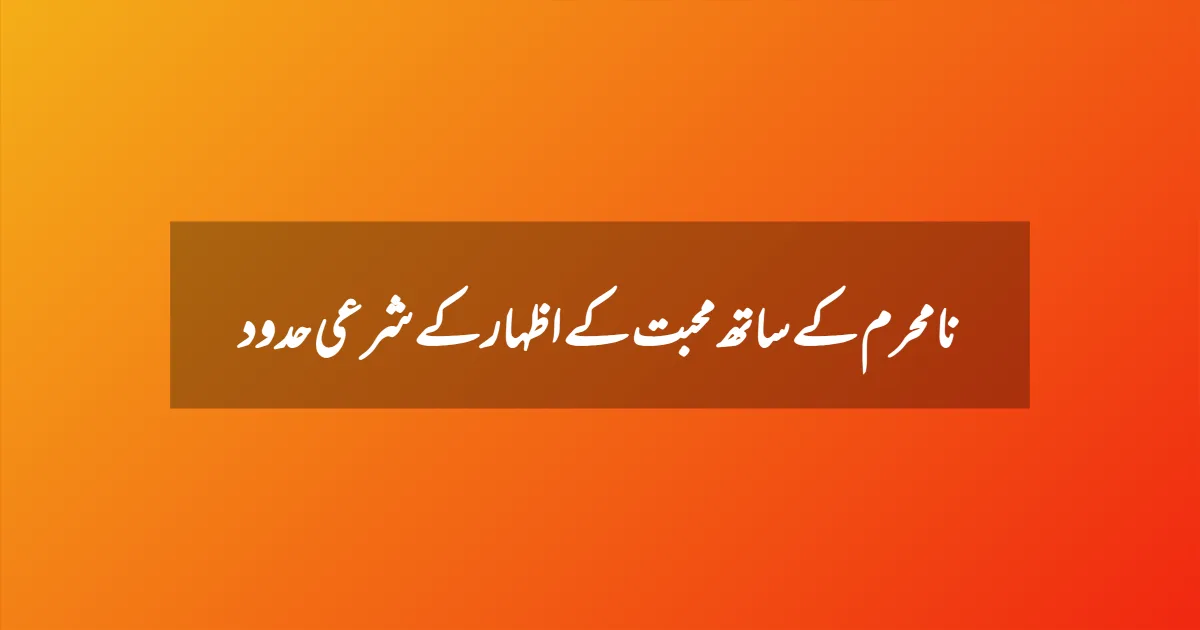 نامحرم کے ساتھ محبت کے اظہار کے شرعی حدود