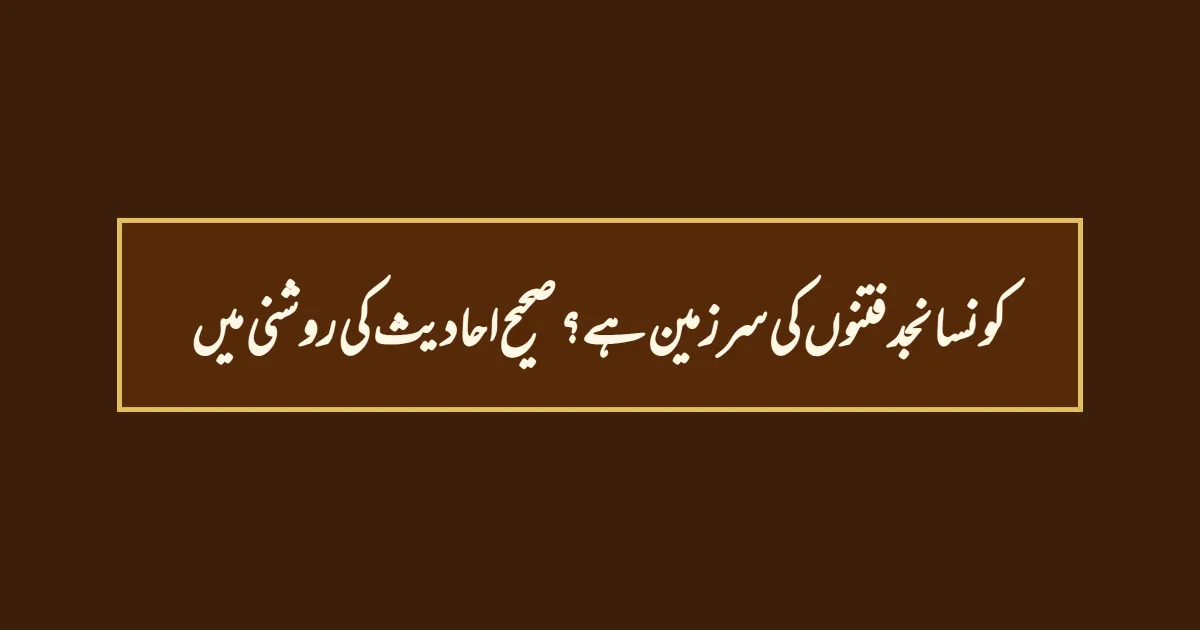 کونسا نجد فتنوں کی سرزمین ہے؟ صحیح احادیث کی روشنی میں