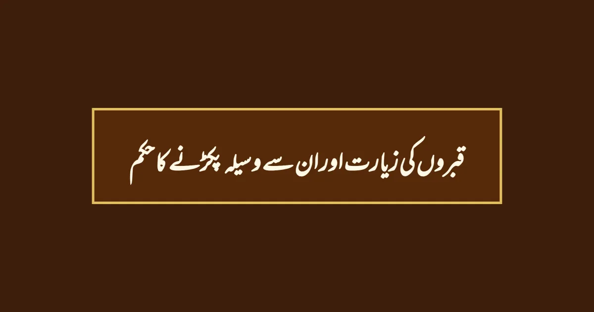 قبروں کی زیارت اور ان سے وسیلہ پکڑنے کا حکم