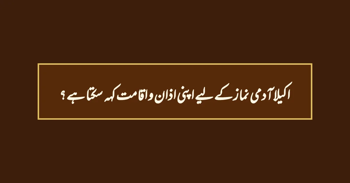 اکیلا آدمی نماز کے لیے اپنی اذان و اقامت کہہ سکتا ہے ؟