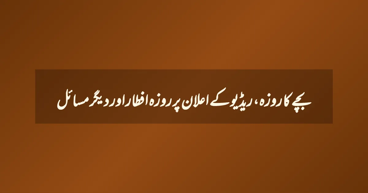 بچے کا روزہ، ریڈیو کے اعلان پر روزہ افطار اور دیگر مسائل