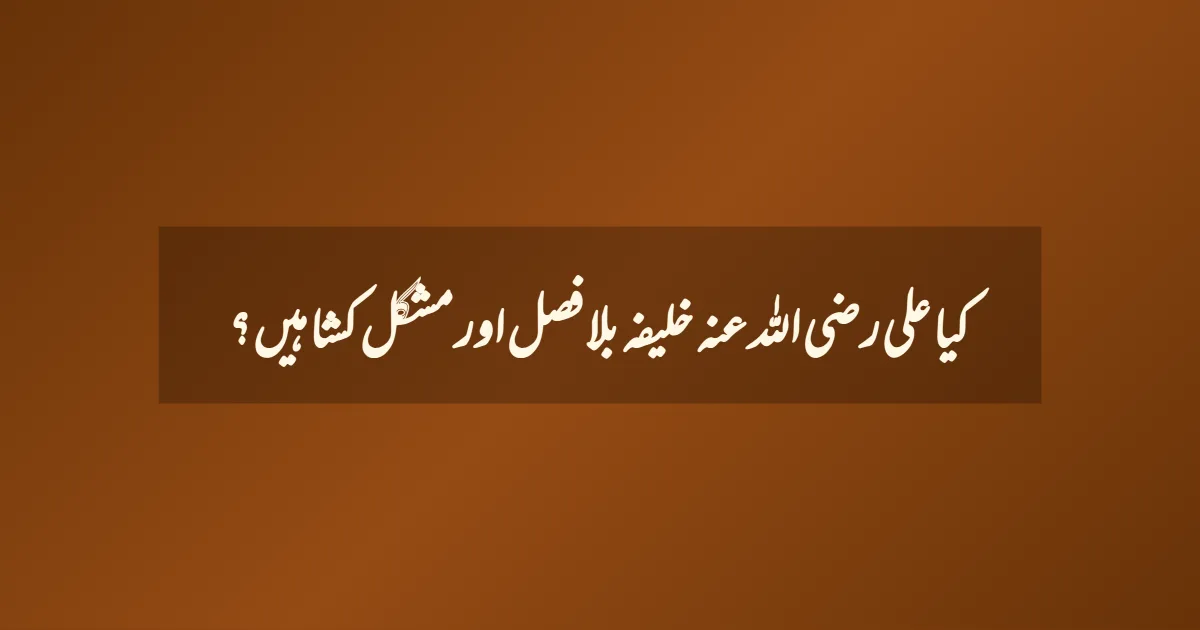 کیا علی رضی اللہ عنہ خلیفہ بلا فصل اور مشکل کشا ہیں ؟