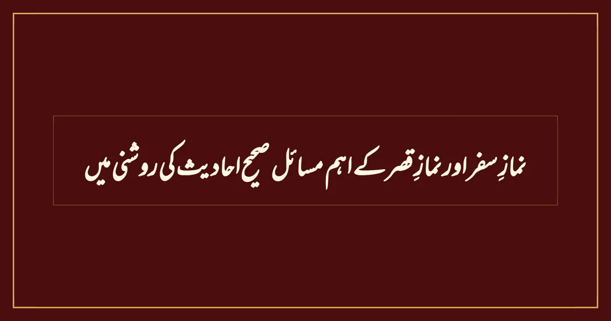 نمازِ سفر اور نمازِ قصر کے  اہم مسائل  صحیح احادیث کی روشنی میں